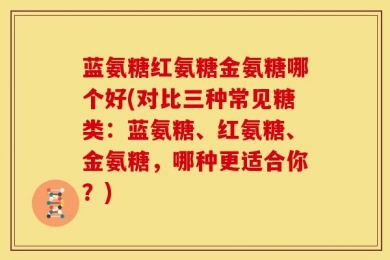 蓝氨糖红氨糖金氨糖哪个好(对比三种常见糖类：蓝氨糖、红氨糖、金氨糖，哪种更适合你？)