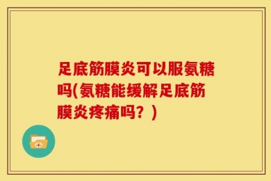 足底筋膜炎可以服氨糖吗(氨糖能缓解足底筋膜炎疼痛吗？)