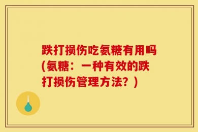 跌打损伤吃氨糖有用吗(氨糖：一种有效的跌打损伤管理方法？)