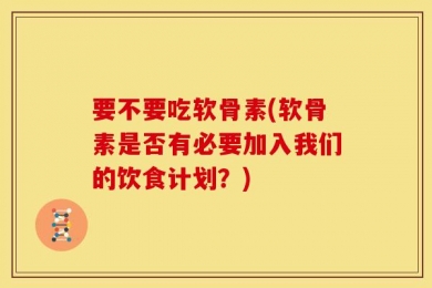 要不要吃软骨素(软骨素是否有必要加入我们的饮食计划？)