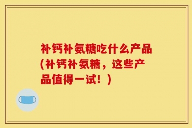 补钙补氨糖吃什么产品(补钙补氨糖，这些产品值得一试！)