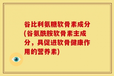 谷比利氨糖软骨素成分(谷氨酰胺软骨素主成分，具促进软骨健康作用的营养素)