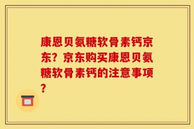 康恩贝氨糖软骨素钙京东？京东购买康恩贝氨糖软骨素钙的注意事项？