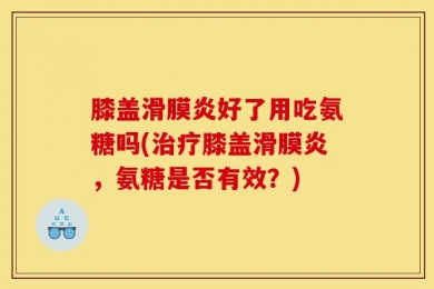 膝盖滑膜炎好了用吃氨糖吗(治疗膝盖滑膜炎，氨糖是否有效？)