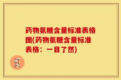 药物氨糖含量标准表格图(药物氨糖含量标准表格：一目了然)