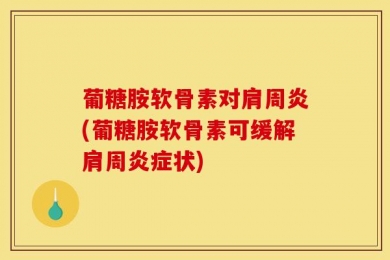 葡糖胺软骨素对肩周炎(葡糖胺软骨素可缓解肩周炎症状)