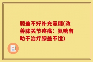 膝盖不好补充氨糖(改善膝关节疼痛：氨糖有助于治疗膝盖不适)