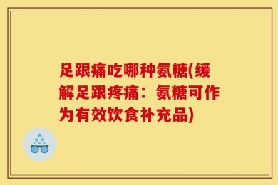 足跟痛吃哪种氨糖(缓解足跟疼痛：氨糖可作为有效饮食补充品)