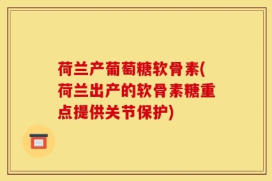 荷兰产葡萄糖软骨素(荷兰出产的软骨素糖重点提供关节保护)