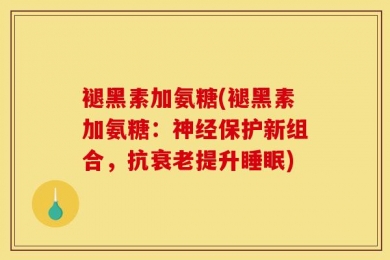 褪黑素加氨糖(褪黑素加氨糖：神经保护新组合，抗衰老提升睡眠)