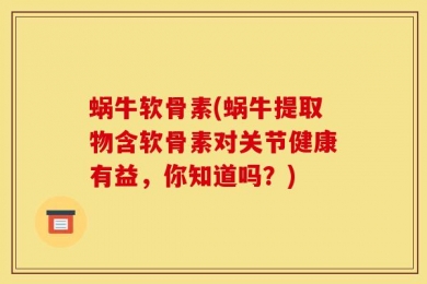 蜗牛软骨素(蜗牛提取物含软骨素对关节健康有益，你知道吗？)