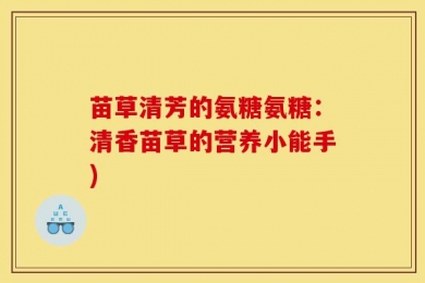 苗草清芳的氨糖氨糖：清香苗草的营养小能手)