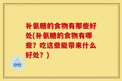 补氨糖的食物有那些好处(补氨糖的食物有哪些？吃这些能带来什么好处？)