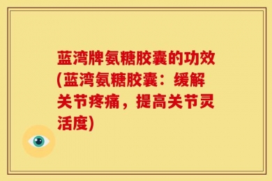 蓝湾牌氨糖胶囊的功效(蓝湾氨糖胶囊：缓解关节疼痛，提高关节灵活度)