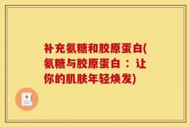补充氨糖和胶原蛋白(氨糖与胶原蛋白 ：让你的肌肤年轻焕发)