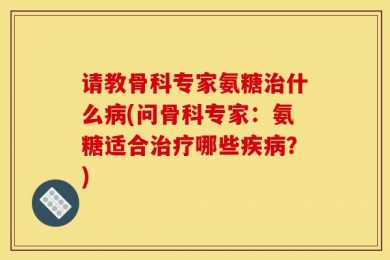 请教骨科专家氨糖治什么病(问骨科专家：氨糖适合治疗哪些疾病？)