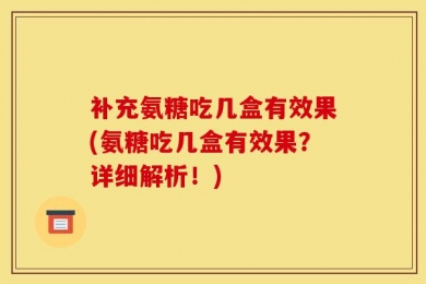 补充氨糖吃几盒有效果(氨糖吃几盒有效果？详细解析！)