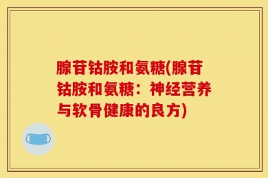 腺苷钴胺和氨糖(腺苷钴胺和氨糖：神经营养与软骨健康的良方)
