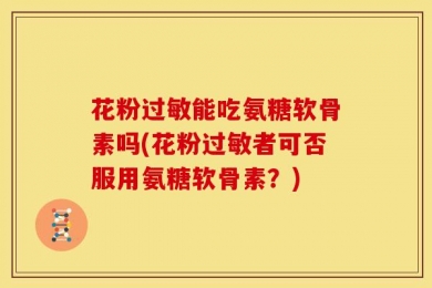 花粉过敏能吃氨糖软骨素吗(花粉过敏者可否服用氨糖软骨素？)
