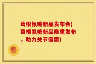 葛根氨糖新品发布会(葛根氨糖新品隆重发布，助力关节健康)