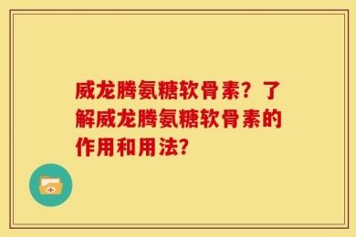 威龙腾氨糖软骨素？了解威龙腾氨糖软骨素的作用和用法？