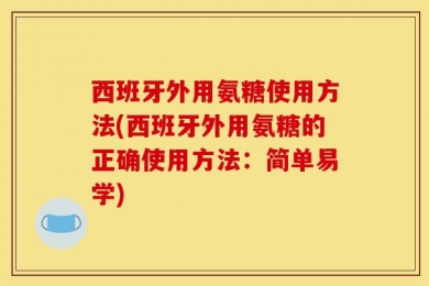 西班牙外用氨糖使用方法(西班牙外用氨糖的正确使用方法：简单易学)