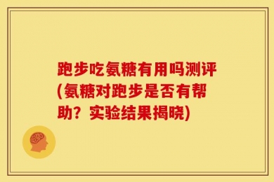 跑步吃氨糖有用吗测评(氨糖对跑步是否有帮助？实验结果揭晓)
