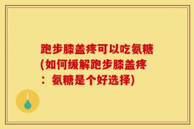 跑步膝盖疼可以吃氨糖(如何缓解跑步膝盖疼：氨糖是个好选择)