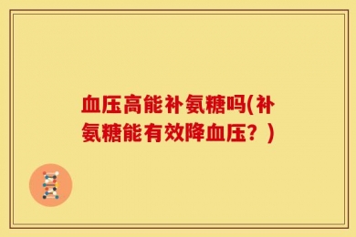 血压高能补氨糖吗(补氨糖能有效降血压？)