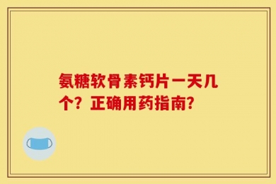 氨糖软骨素钙片一天几个？正确用药指南？