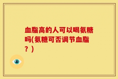 血脂高的人可以喝氨糖吗(氨糖可否调节血脂？)