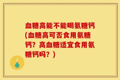 血糖高能不能喝氨糖钙(血糖高可否食用氨糖钙？高血糖适宜食用氨糖钙吗？)