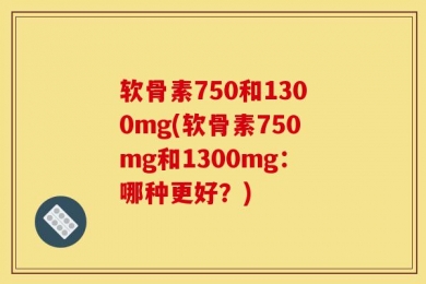 软骨素750和1300mg(软骨素750mg和1300mg：哪种更好？)