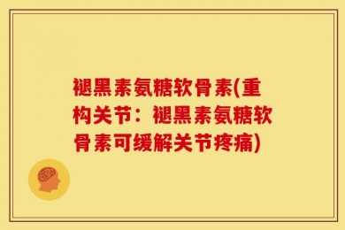 褪黑素氨糖软骨素(重构关节：褪黑素氨糖软骨素可缓解关节疼痛)