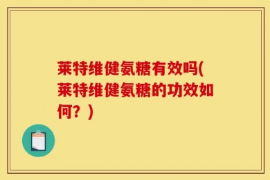 莱特维健氨糖有效吗(莱特维健氨糖的功效如何？)
