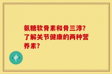氨糖软骨素和骨三淳？了解关节健康的两种营养素？