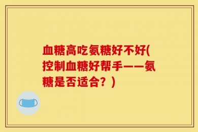 血糖高吃氨糖好不好(控制血糖好帮手——氨糖是否适合？)