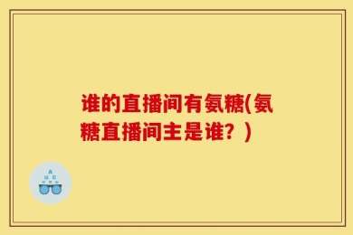 谁的直播间有氨糖(氨糖直播间主是谁？)