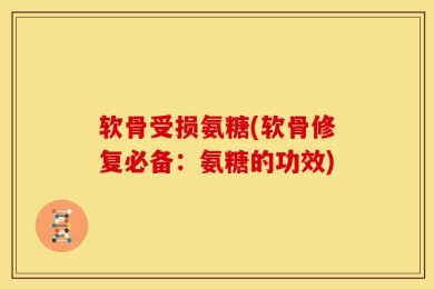 软骨受损氨糖(软骨修复必备：氨糖的功效)