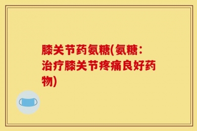 膝关节药氨糖(氨糖：治疗膝关节疼痛良好药物)