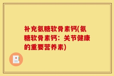 补充氨糖软骨素钙(氨糖软骨素钙：关节健康的重要营养素)