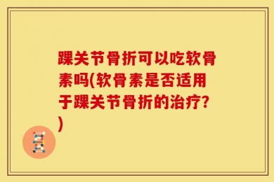 踝关节骨折可以吃软骨素吗(软骨素是否适用于踝关节骨折的治疗？)