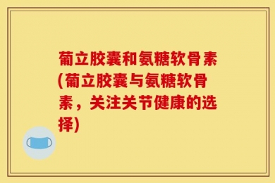 葡立胶囊和氨糖软骨素(葡立胶囊与氨糖软骨素，关注关节健康的选择)