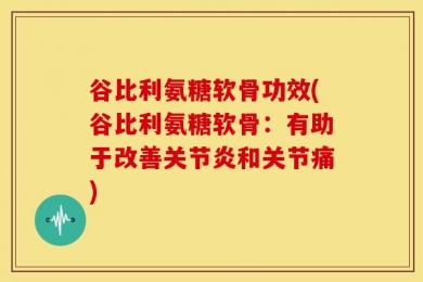谷比利氨糖软骨功效(谷比利氨糖软骨：有助于改善关节炎和关节痛)