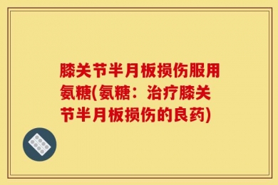 膝关节半月板损伤服用氨糖(氨糖：治疗膝关节半月板损伤的良药)