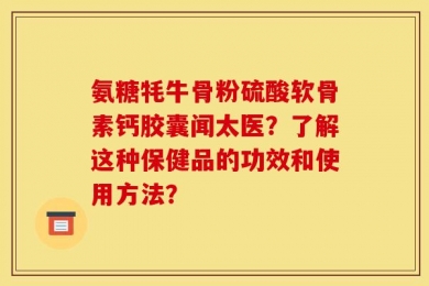 氨糖牦牛骨粉硫酸软骨素钙胶囊闻太医？了解这种保健品的功效和使用方法？
