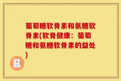 葡萄糖软骨素和氨糖软骨素(软骨健康：葡萄糖和氨糖软骨素的益处)