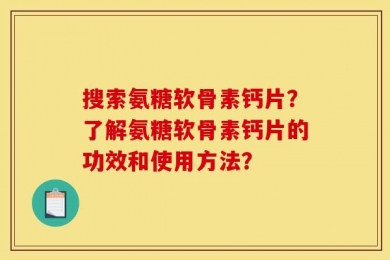 搜索氨糖软骨素钙片？了解氨糖软骨素钙片的功效和使用方法？