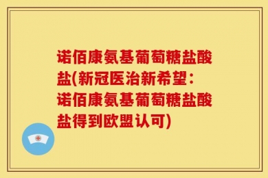 诺佰康氨基葡萄糖盐酸盐(新冠医治新希望：诺佰康氨基葡萄糖盐酸盐得到欧盟认可)