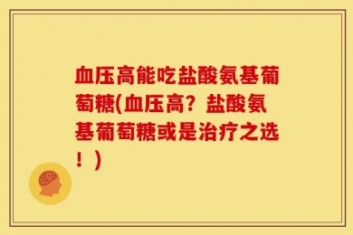 血压高能吃盐酸氨基葡萄糖(血压高？盐酸氨基葡萄糖或是治疗之选！)